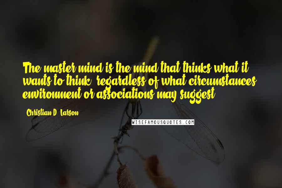 Christian D. Larson quotes: The master mind is the mind that thinks what it wants to think, regardless of what circumstances, environment or associations may suggest.