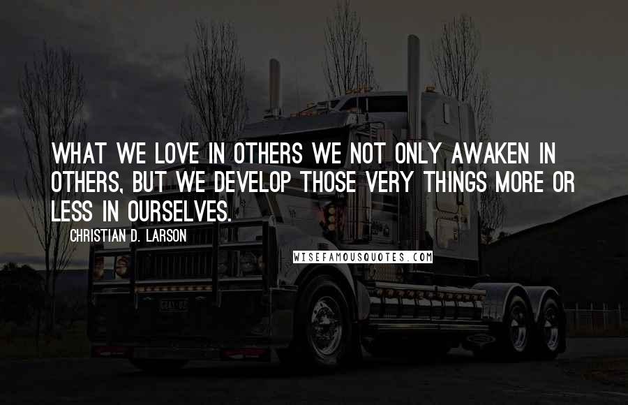 Christian D. Larson quotes: What we love in others we not only awaken in others, but we develop those very things more or less in ourselves. Christian D. Larson quotes: What we love in others we not only awaken in others, but we develop those very things more or less in ourselves.