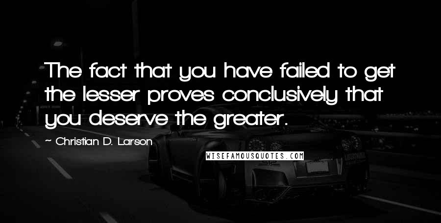 Christian D. Larson quotes: The fact that you have failed to get the lesser proves conclusively that you deserve the greater.