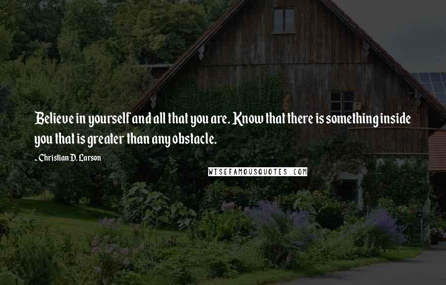 Christian D. Larson quotes: Believe in yourself and all that you are. Know that there is something inside you that is greater than any obstacle.