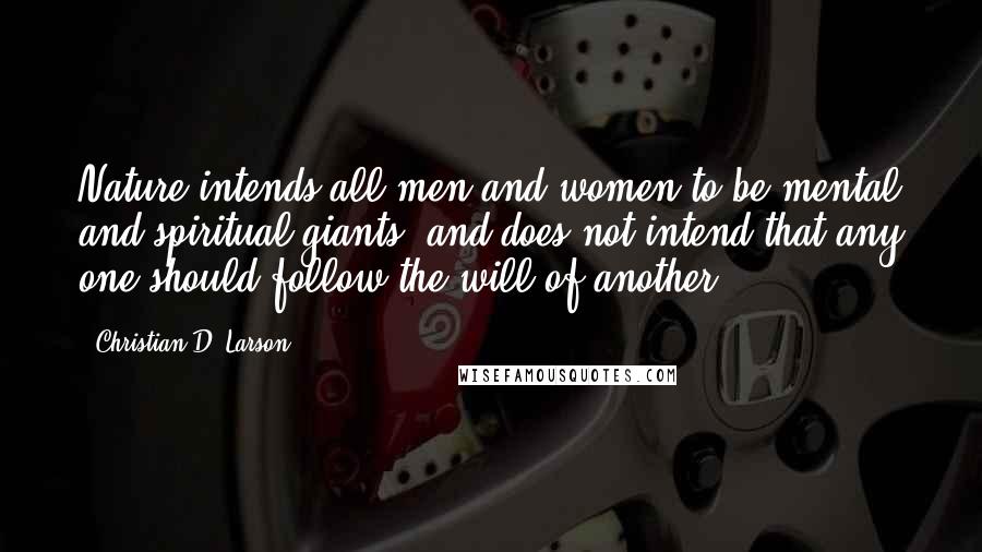 Christian D. Larson quotes: Nature intends all men and women to be mental and spiritual giants, and does not intend that any one should follow the will of another. Christian D. Larson quotes: Nature intends all men and women to be mental and spiritual giants, and does not intend that any one should follow the will of another.