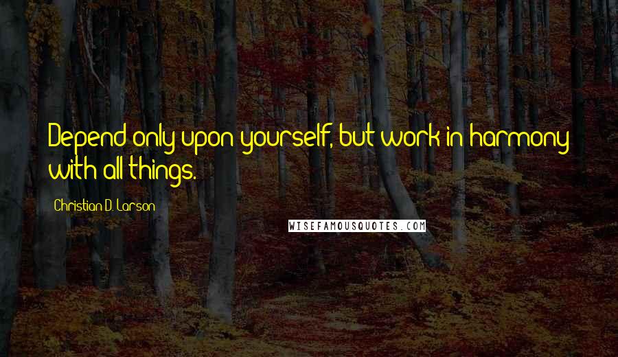 Christian D. Larson quotes: Depend only upon yourself, but work in harmony with all things.