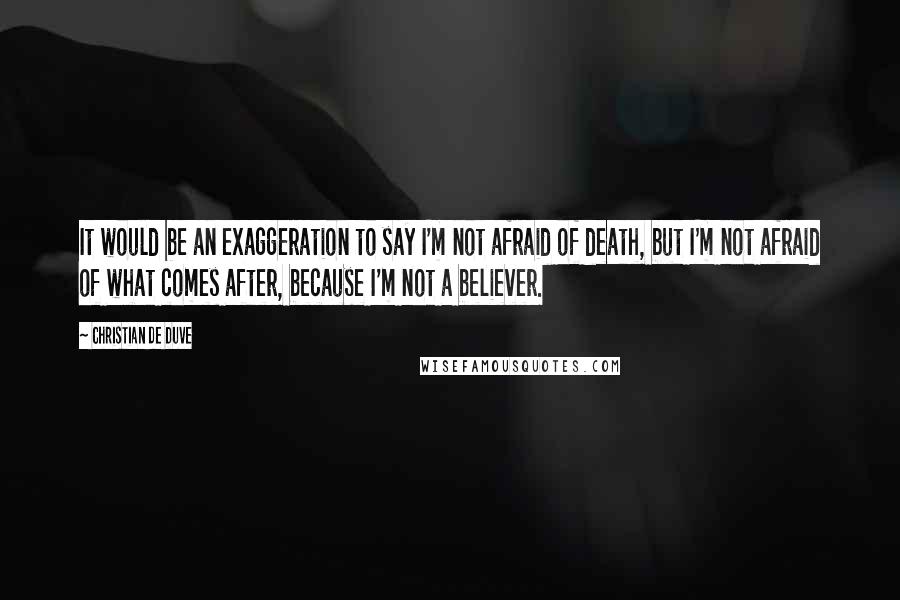 Christian De Duve quotes: It would be an exaggeration to say I'm not afraid of death, but I'm not afraid of what comes after, because I'm not a believer.