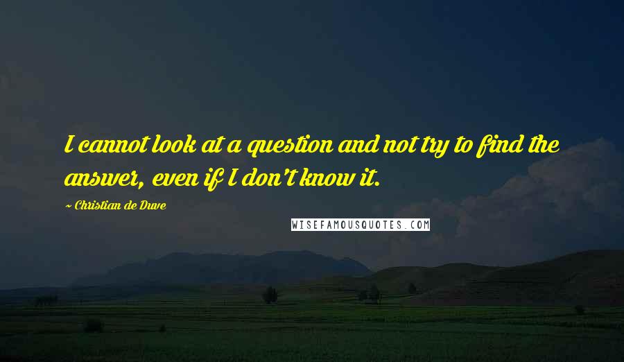 Christian De Duve quotes: I cannot look at a question and not try to find the answer, even if I don't know it.