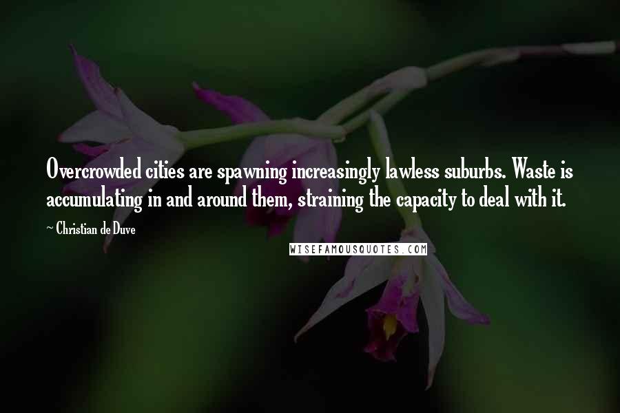 Christian De Duve quotes: Overcrowded cities are spawning increasingly lawless suburbs. Waste is accumulating in and around them, straining the capacity to deal with it.