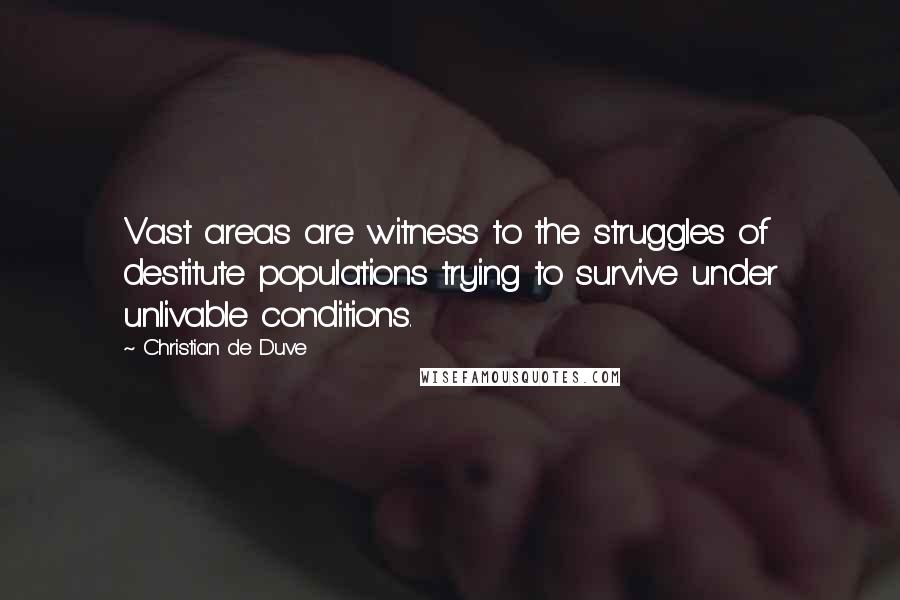 Christian De Duve quotes: Vast areas are witness to the struggles of destitute populations trying to survive under unlivable conditions.