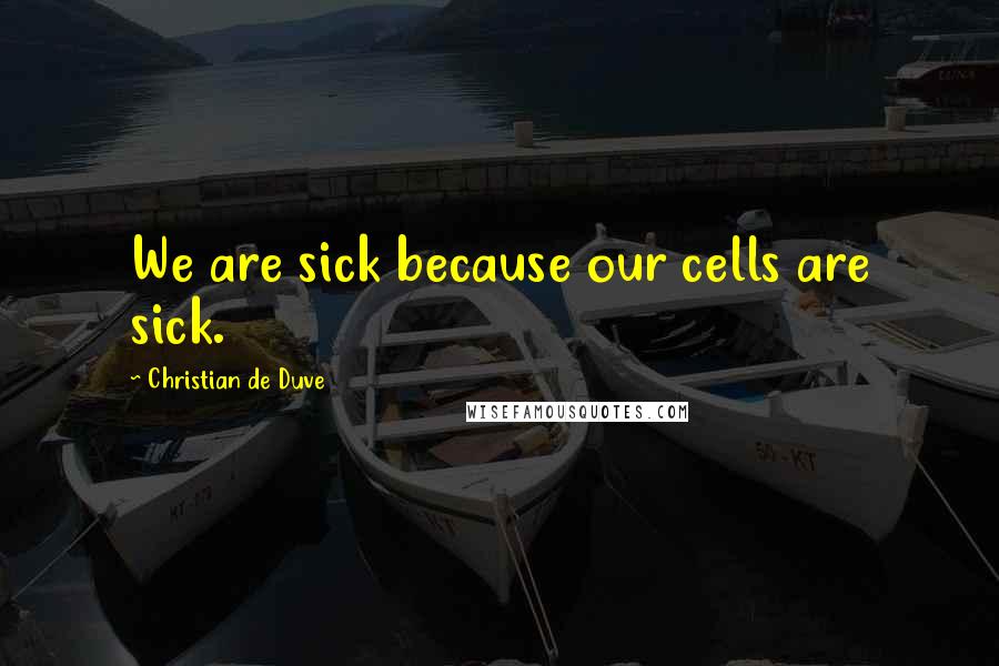 Christian De Duve quotes: We are sick because our cells are sick.