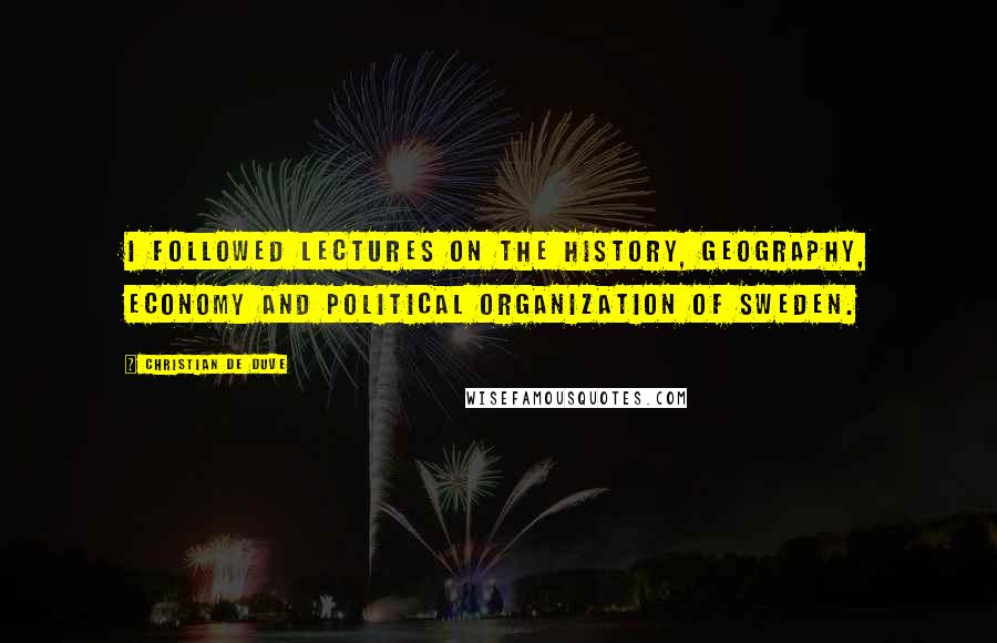 Christian De Duve quotes: I followed lectures on the history, geography, economy and political organization of Sweden.