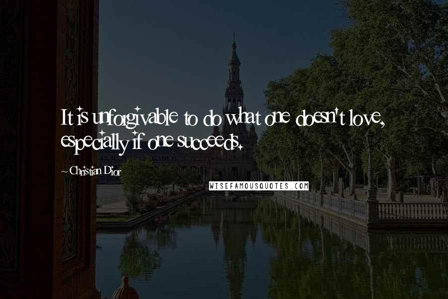 Christian Dior quotes: It is unforgivable to do what one doesn't love, especially if one succeeds.