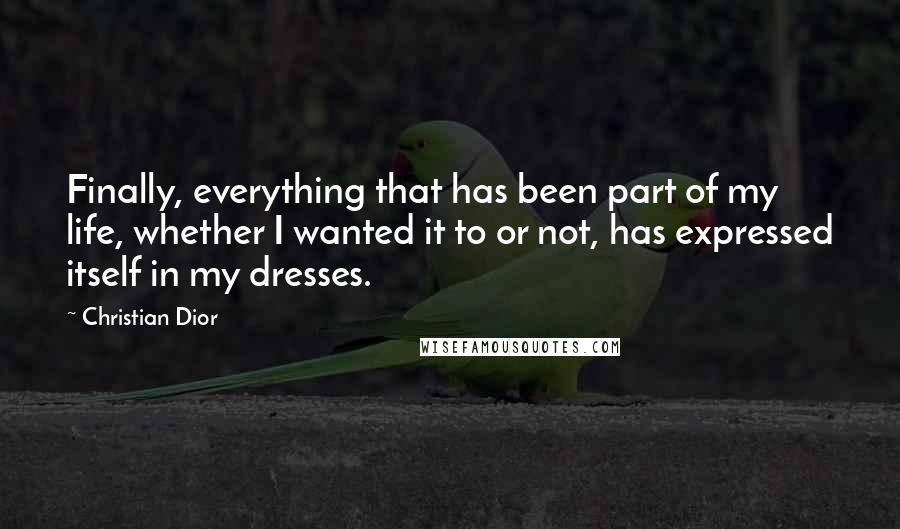 Christian Dior quotes: Finally, everything that has been part of my life, whether I wanted it to or not, has expressed itself in my dresses.