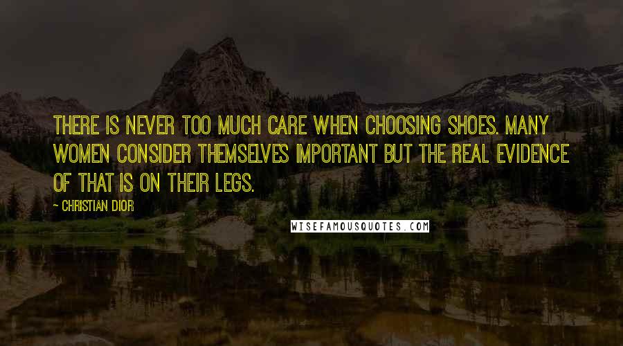 Christian Dior quotes: There is never too much care when choosing shoes. Many women consider themselves important but the real evidence of that is on their legs.