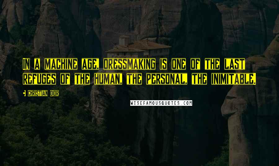Christian Dior quotes: In a machine age, dressmaking is one of the last refuges of the human, the personal, the inimitable. Christian Dior quotes: In a machine age, dressmaking is one of the last refuges of the human, the personal, the inimitable.