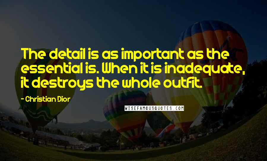 Christian Dior quotes: The detail is as important as the essential is. When it is inadequate, it destroys the whole outfit.