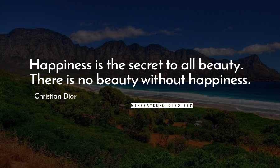 Christian Dior quotes: Happiness is the secret to all beauty. There is no beauty without happiness.