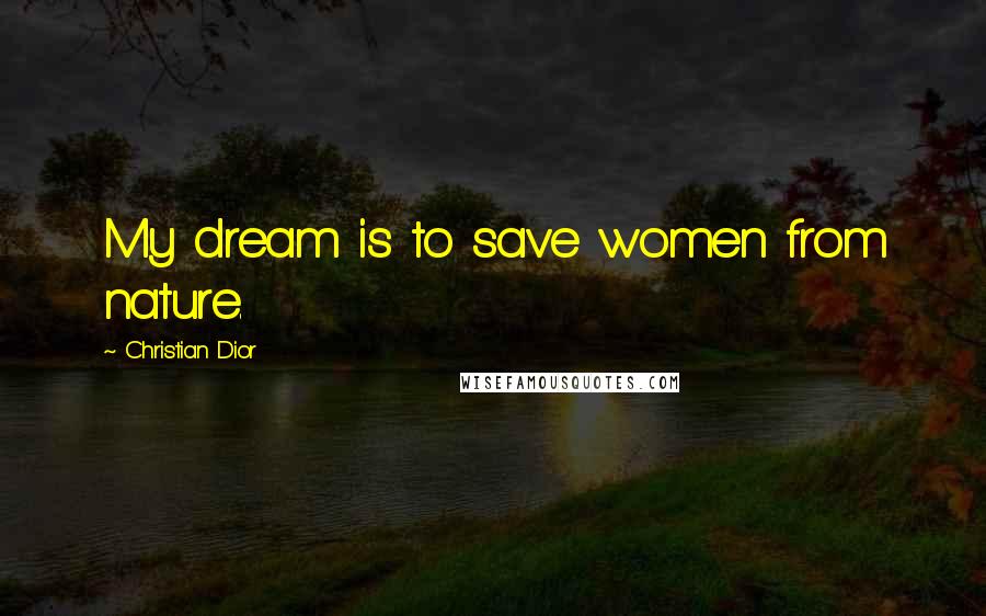 Christian Dior quotes: My dream is to save women from nature.