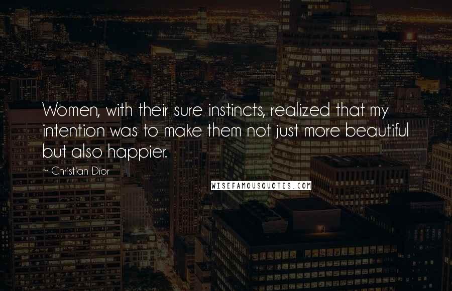 Christian Dior quotes: Women, with their sure instincts, realized that my intention was to make them not just more beautiful but also happier.