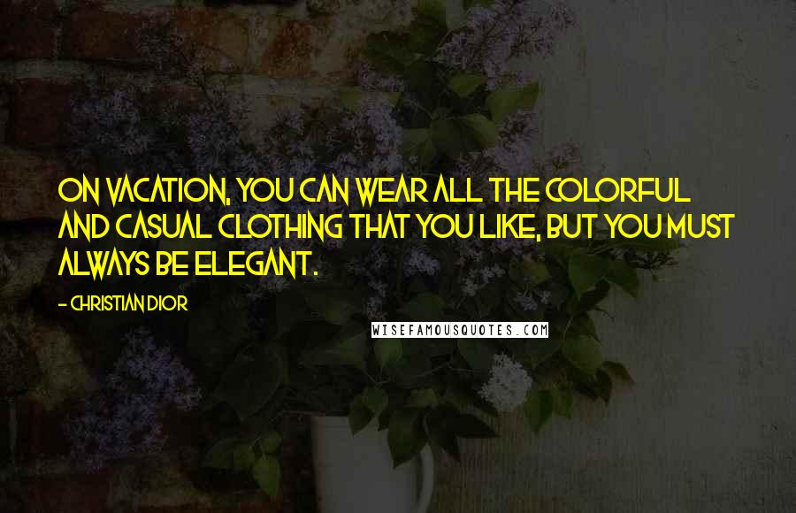 Christian Dior quotes: On vacation, you can wear all the colorful and casual clothing that you like, but you must always be elegant.