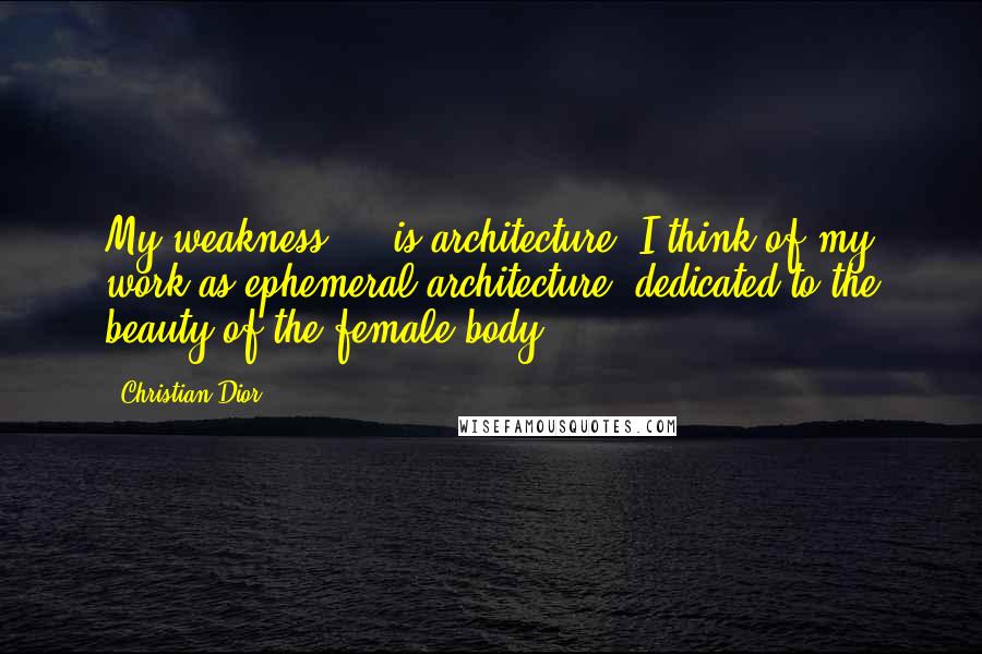 Christian Dior quotes: My weakness ... is architecture. I think of my work as ephemeral architecture, dedicated to the beauty of the female body.