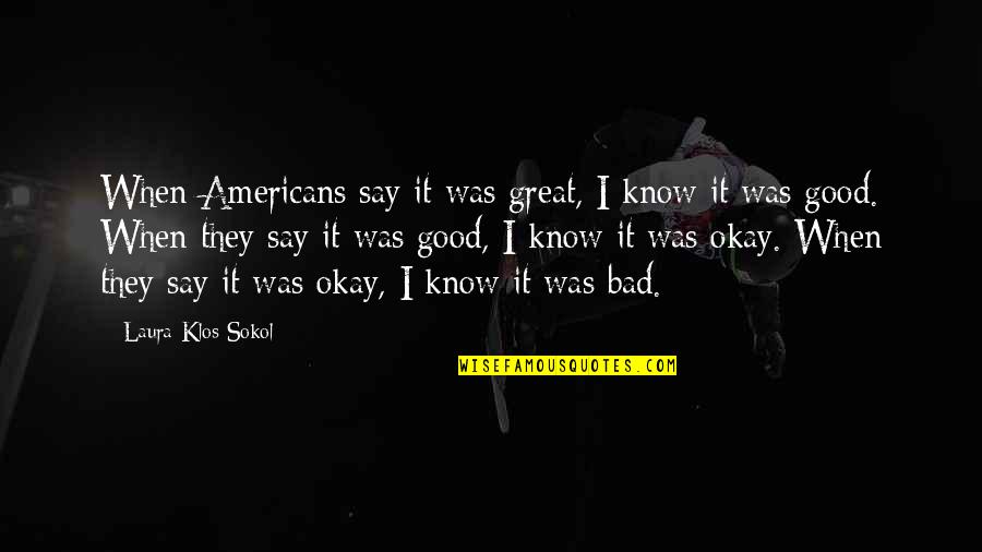 Christian Environmental Ethics Quotes By Laura Klos Sokol: When Americans say it was great, I know Christian Environmental Ethics Quotes By Laura Klos Sokol: When Americans say it was great, I know
