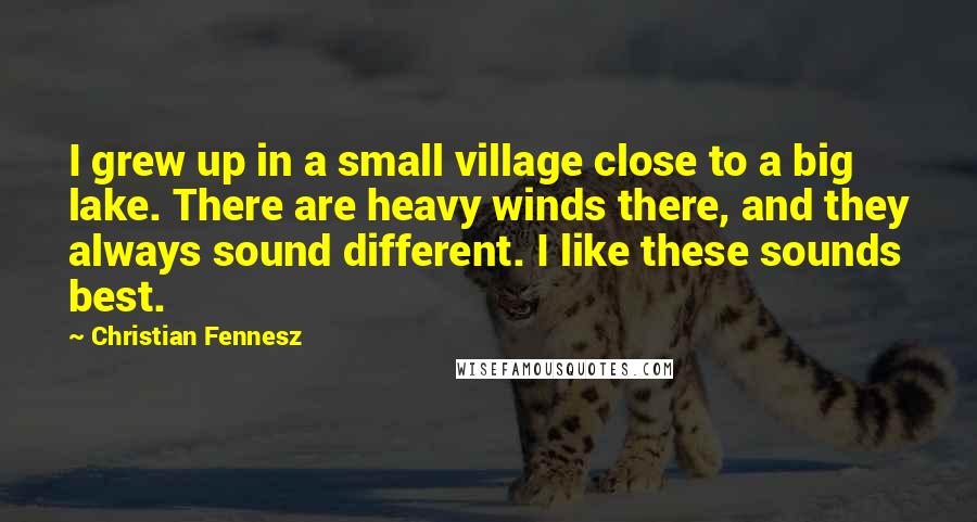 Christian Fennesz quotes: I grew up in a small village close to a big lake. There are heavy winds there, and they always sound different. I like these sounds best.