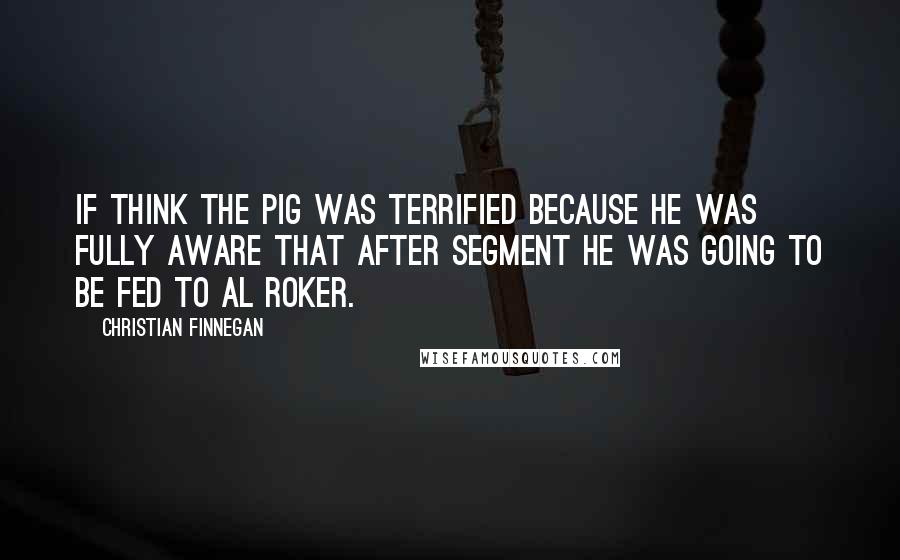 Christian Finnegan quotes: If think the pig was terrified because he was fully aware that after segment he was going to be fed to Al Roker.