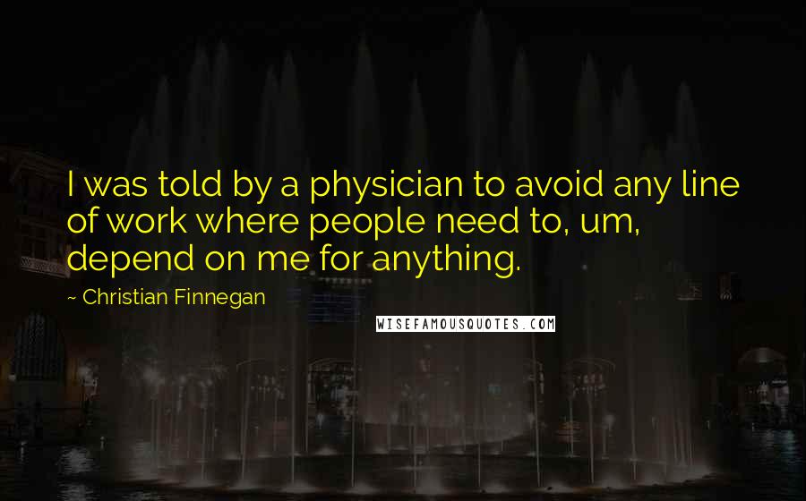 Christian Finnegan quotes: I was told by a physician to avoid any line of work where people need to, um, depend on me for anything.