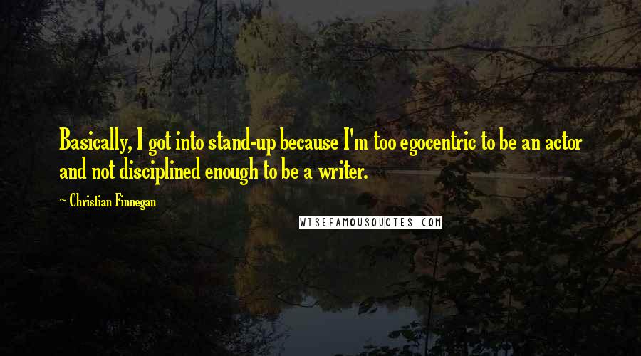 Christian Finnegan quotes: Basically, I got into stand-up because I'm too egocentric to be an actor and not disciplined enough to be a writer.