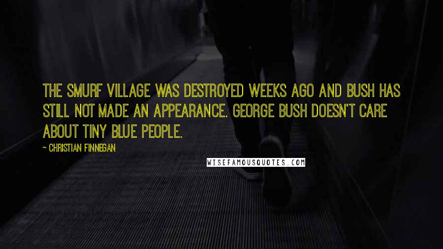 Christian Finnegan quotes: The Smurf village was destroyed weeks ago and Bush has still not made an appearance. George Bush doesn't care about tiny blue people.