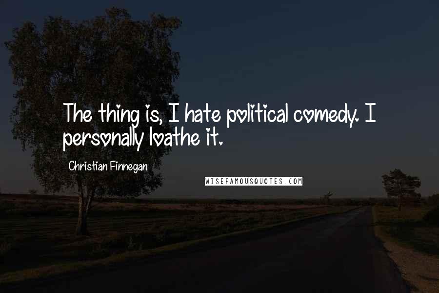 Christian Finnegan quotes: The thing is, I hate political comedy. I personally loathe it.