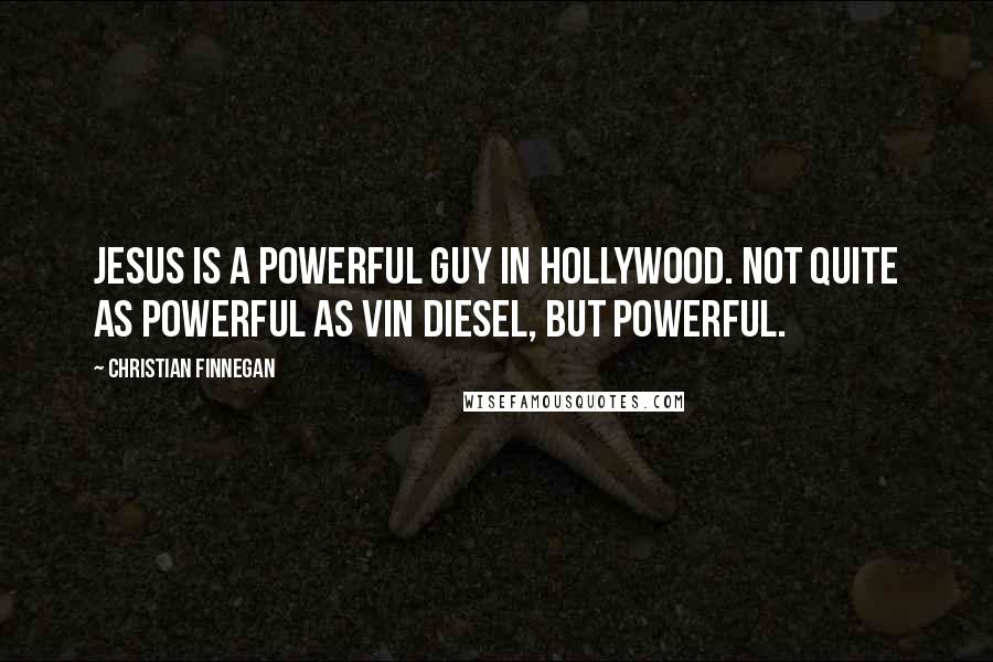 Christian Finnegan quotes: Jesus is a powerful guy in Hollywood. Not quite as powerful as Vin Diesel, but powerful.