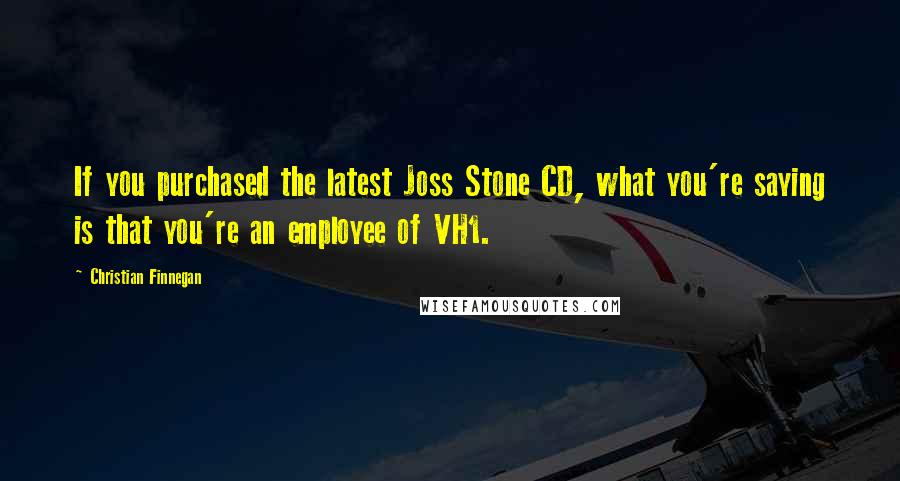 Christian Finnegan quotes: If you purchased the latest Joss Stone CD, what you're saying is that you're an employee of VH1.