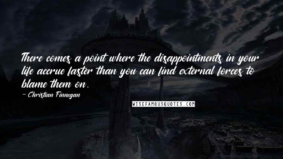 Christian Finnegan quotes: There comes a point where the disappointments in your life accrue faster than you can find external forces to blame them on.