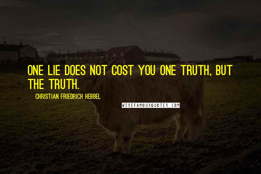 Christian Friedrich Hebbel quotes: One lie does not cost you one truth, but the truth.