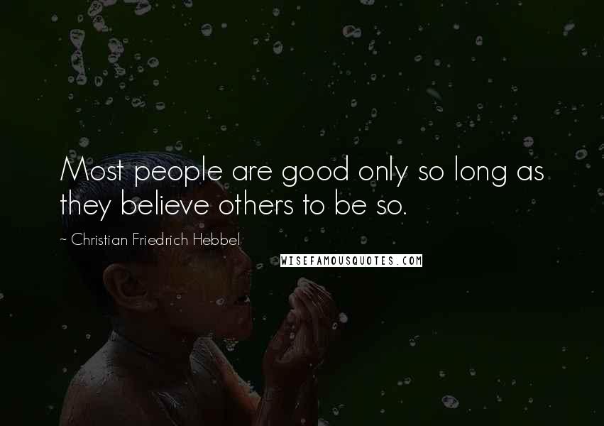 Christian Friedrich Hebbel quotes: Most people are good only so long as they believe others to be so. Christian Friedrich Hebbel quotes: Most people are good only so long as they believe others to be so.