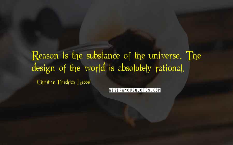 Christian Friedrich Hebbel quotes: Reason is the substance of the universe. The design of the world is absolutely rational.