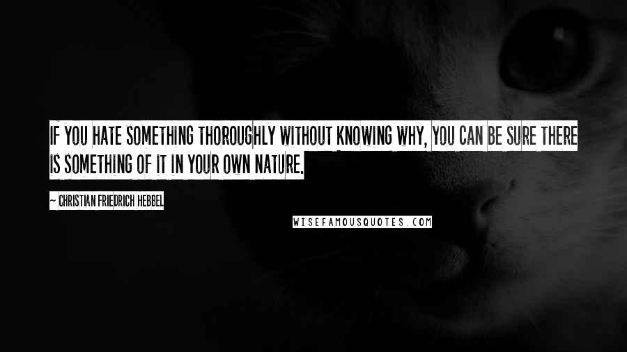 Christian Friedrich Hebbel quotes: If you hate something thoroughly without knowing why, you can be sure there is something of it in your own nature. Christian Friedrich Hebbel quotes: If you hate something thoroughly without knowing why, you can be sure there is something of it in your own nature.