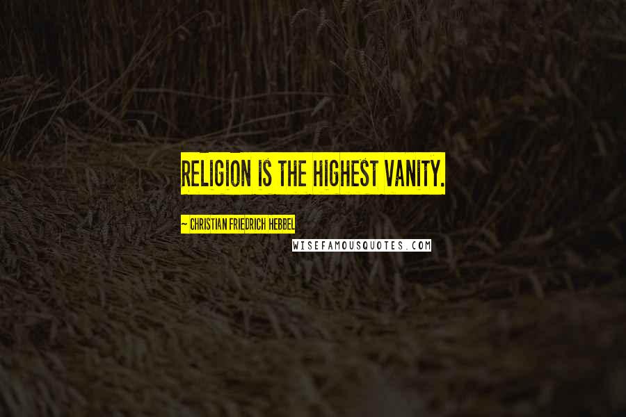 Christian Friedrich Hebbel quotes: Religion is the highest vanity. Christian Friedrich Hebbel quotes: Religion is the highest vanity.