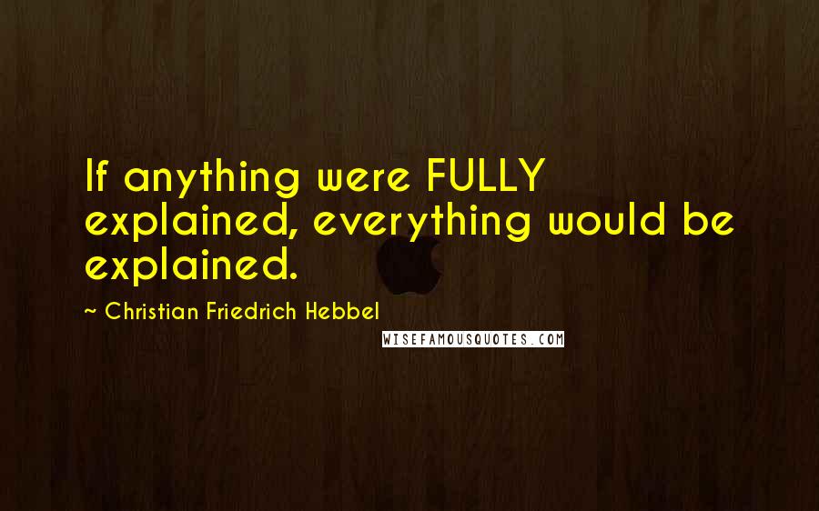 Christian Friedrich Hebbel quotes: If anything were FULLY explained, everything would be explained.