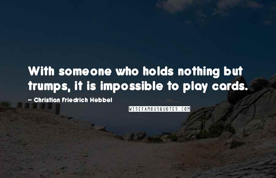 Christian Friedrich Hebbel quotes: With someone who holds nothing but trumps, it is impossible to play cards.