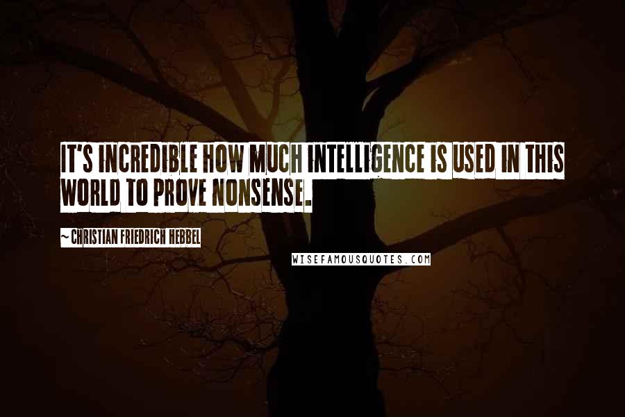Christian Friedrich Hebbel quotes: It's incredible how much intelligence is used in this world to prove nonsense.