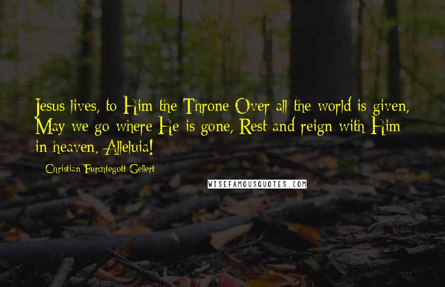 Christian Furchtegott Gellert quotes: Jesus lives, to Him the Throne Over all the world is given, May we go where He is gone, Rest and reign with Him in heaven. Alleluia!