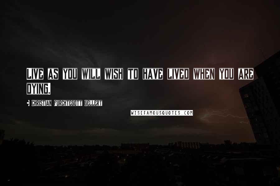 Christian Furchtegott Gellert quotes: Live as you will wish to have lived when you are dying.