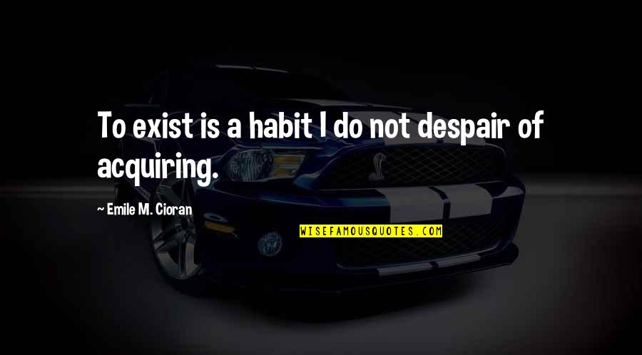 Christian Grey Business Quotes By Emile M. Cioran: To exist is a habit I do not