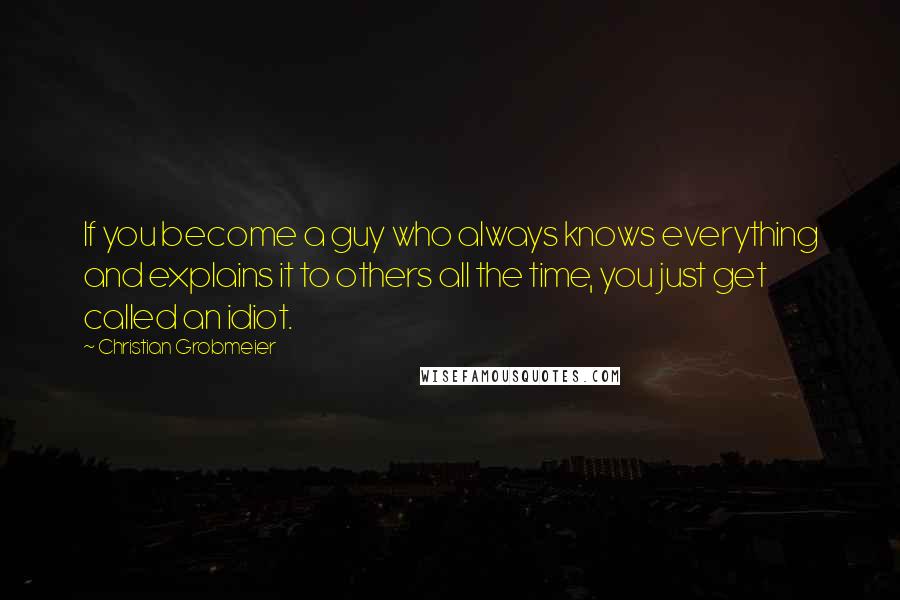 Christian Grobmeier quotes: If you become a guy who always knows everything and explains it to others all the time, you just get called an idiot. Christian Grobmeier quotes: If you become a guy who always knows everything and explains it to others all the time, you just get called an idiot.