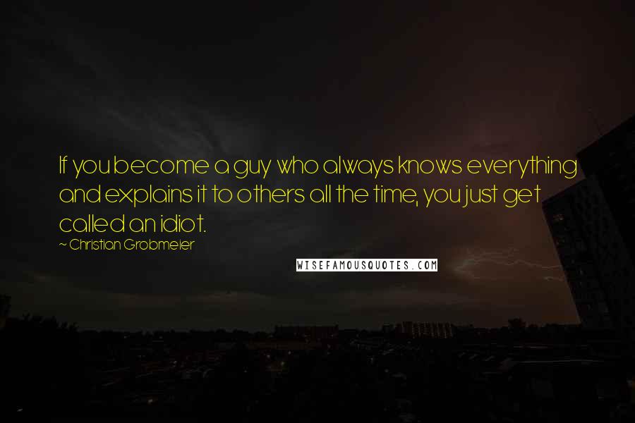 Christian Grobmeier quotes: If you become a guy who always knows everything and explains it to others all the time, you just get called an idiot.