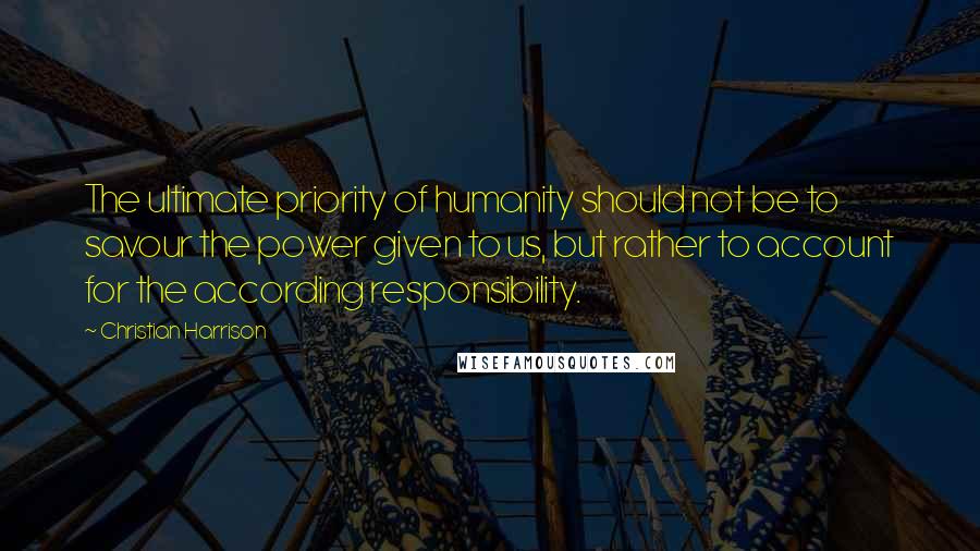 Christian Harrison quotes: The ultimate priority of humanity should not be to savour the power given to us, but rather to account for the according responsibility.