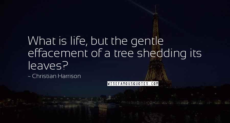 Christian Harrison quotes: What is life, but the gentle effacement of a tree shedding its leaves?