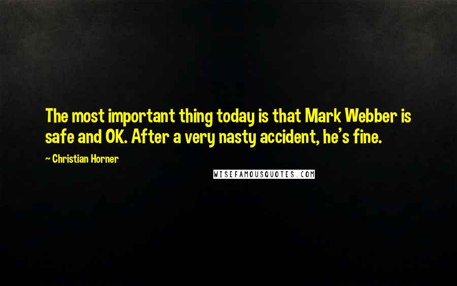 Christian Horner quotes: The most important thing today is that Mark Webber is safe and OK. After a very nasty accident, he's fine.
