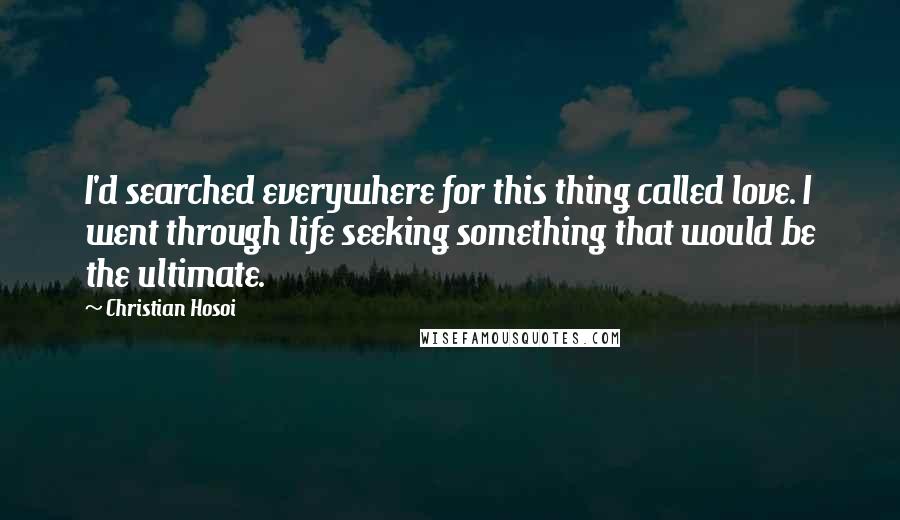 Christian Hosoi quotes: I'd searched everywhere for this thing called love. I went through life seeking something that would be the ultimate.