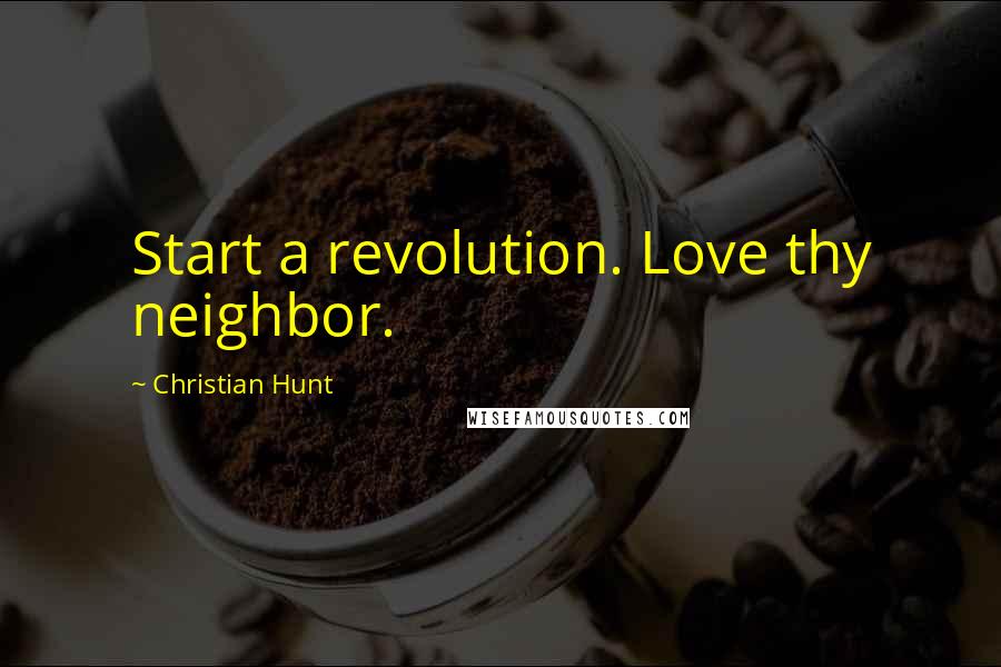 Christian Hunt quotes: Start a revolution. Love thy neighbor.